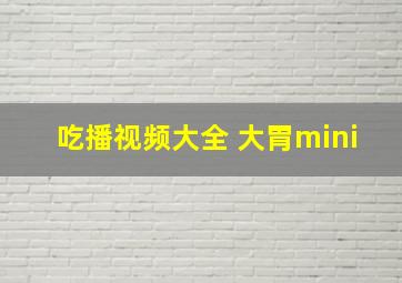 吃播视频大全 大胃mini